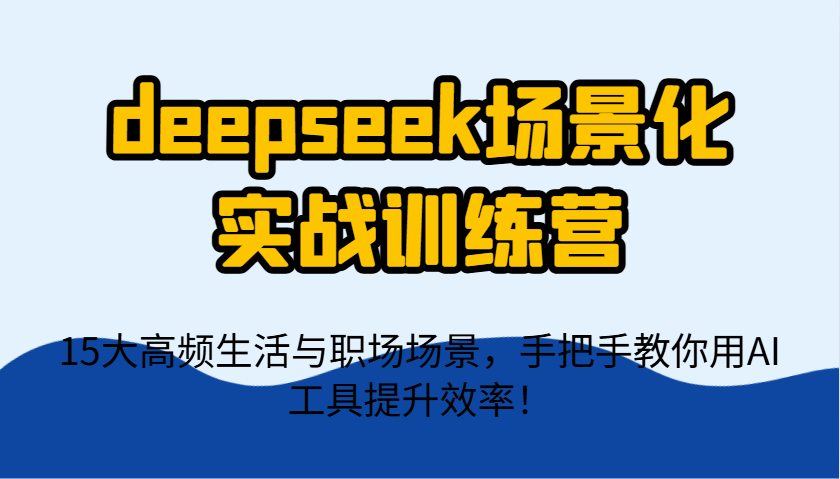 DeepSeek AI实战训练营：15个高频生活职场场景，手把手教你用AI工具提效！-54创业网