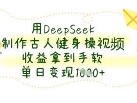 古人健身操视频制作：用DeepSeek单日变现数张，收益拿到手软-54创业网