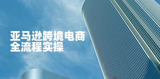 亚马逊跨境电商教程：从零开店到广告运营全流程实操指南-54创业网