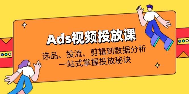 Ads视频投放课：选品投流剪辑数据分析，从0到1掌握投放秘诀-54创业网