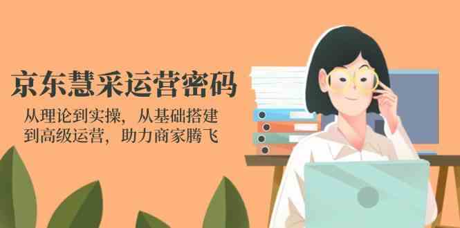 京东慧采运营教程：从0到1掌握实操技巧，快速提升店铺销量-54创业网