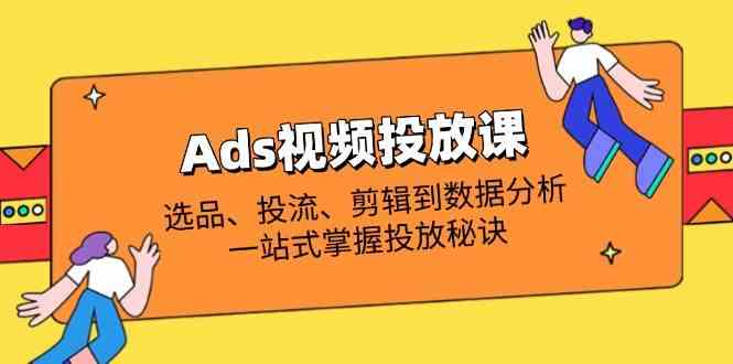 Ads视频投放课：选品投流剪辑数据分析全攻略，0基础速成投放高手-54创业网