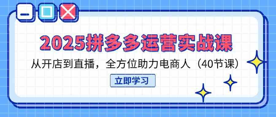 拼多多运营实战课2025：40节课教你开店直播，电商创业必备指南-54创业网