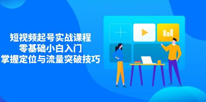 零基础短视频起号实战：小白必学定位与流量突破技巧-54创业网
