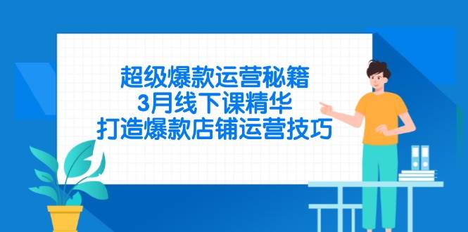 3月线下课精华：超级爆款运营秘籍，5步打造爆款店铺技巧-54创业网