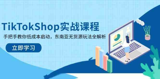 TikTokShop东南亚无货源玩法：低成本启动实战课程，手把手教你爆单秘籍-54创业网