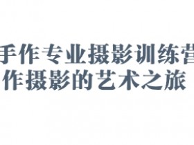2025手作摄影训练营：专业手作摄影艺术之旅，零基础也能拍大片-54创业网