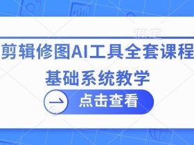 零基础学AI拍摄剪辑修图：全套系统课程，小白也能轻松上手-54创业网