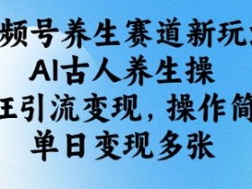 AI古人养生操：视频号养生赛道新玩法，单日轻松变现多张！-54创业网