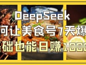 7天爆单秘籍：DeepSeek教你0基础美食号日入1k-54创业网