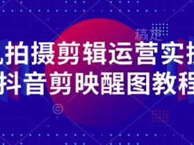 抖音剪映教程：手机拍摄剪辑运营课，醒图实操技巧全掌握-54创业网