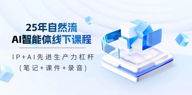 25年自然流AI智能体线下课：IP+AI生产力杠杆(笔记+课件+录音)-54创业网