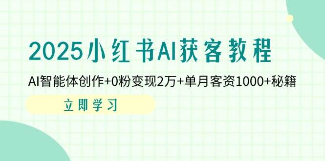 2025小红书AI获客秘籍：AI智能体创作+0粉变现2万/月，单月客资1000+实战教程-54创业网