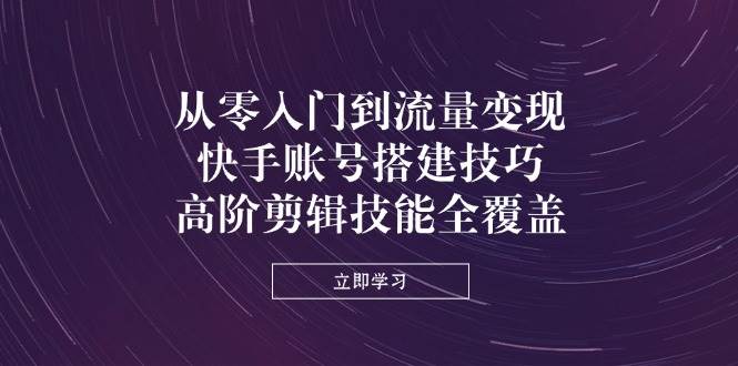 快手账号运营：零基础速成流量变现，高阶剪辑技巧全解析-54创业网