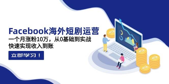 Facebook短剧运营实战：0基础月涨粉10万，快速变现收入到账-54创业网