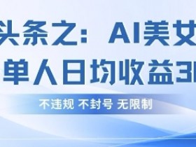 AI美女玩法单号日赚300+：今日头条不违规不封号无限制教程-54创业网
