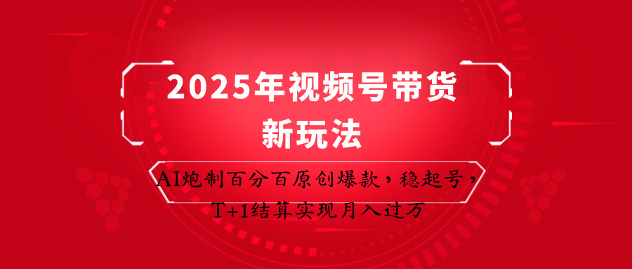 2025年视频号带货新玩法：AI原创爆款秘籍，T+1结算轻松月入过万-54创业网