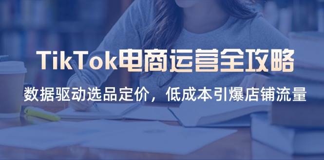 TikTok电商运营：数据选品定价技巧，低成本引爆店铺流量全攻略-54创业网