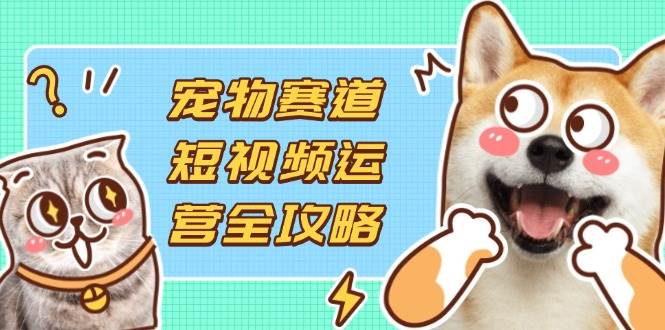 宠物短视频运营：选品拍摄剪辑全攻略，轻松实现流量变现-54创业网