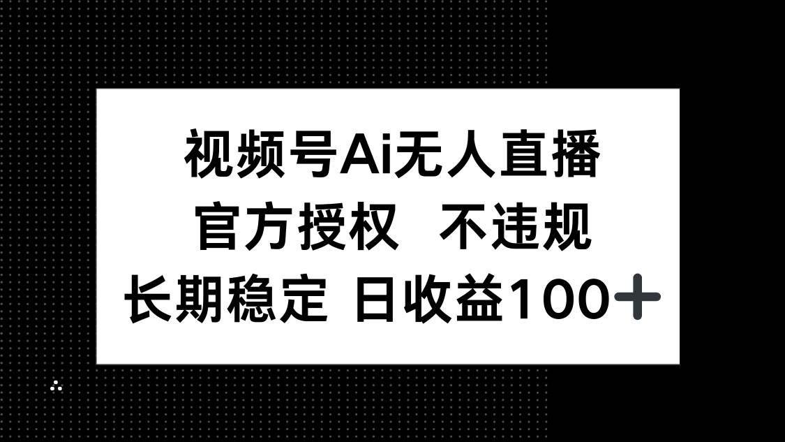 视频号AI无人直播赚钱：官方授权0违规，单日收益100+轻松赚-54创业网