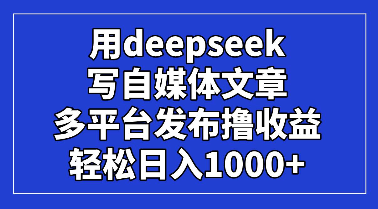 用DeepSeek写自媒体爆文：多平台发布日赚1000+攻略-54创业网