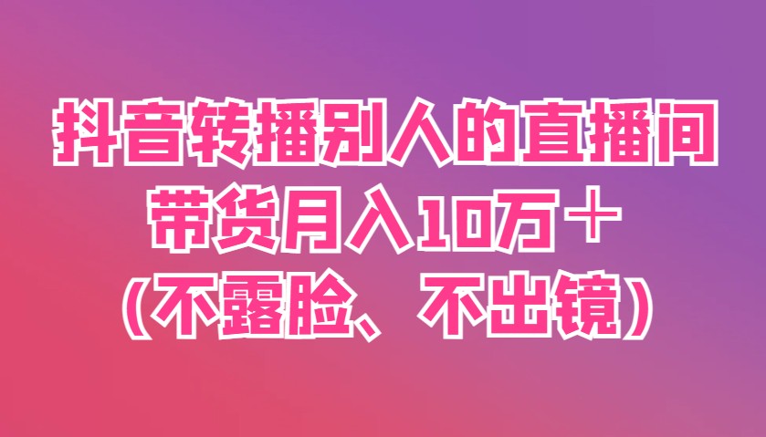 抖音直播带货不露脸不出镜：转播别人直播间轻松月入10万+-54创业网