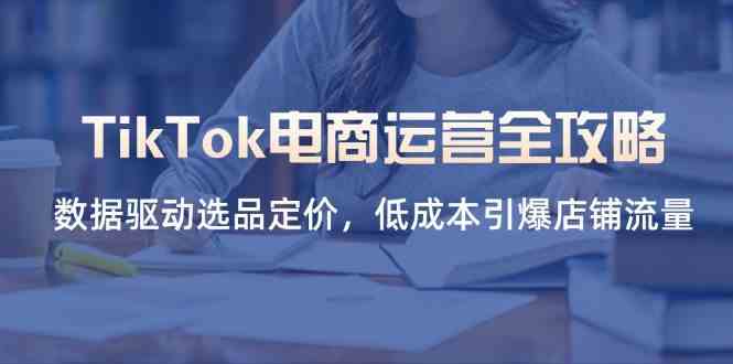 TikTok电商运营：数据选品定价技巧，低成本引爆店铺流量攻略-54创业网