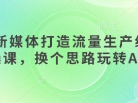 AI新媒体实操课：用AI打造流量生产线，轻松玩转智能营销-54创业网