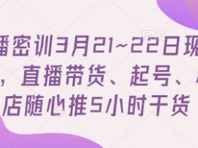3月21~22日直播带货密训：5小时干货教你起号和小店随心推-54创业网
