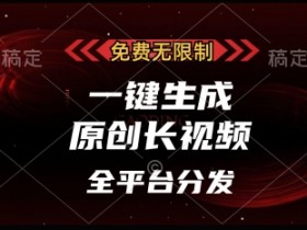 免费原创长视频生成神器：无限制一键制作，多平台分发，单账号日入千元-54创业网
