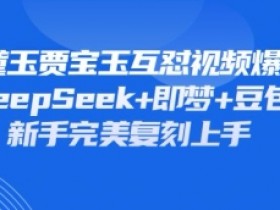 林黛玉贾宝玉互怼视频爆火！用DeepSeek+即梦+豆包1:1复刻经典名场面-54创业网