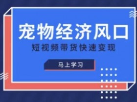 宠物经济风口：短视频带货变现精品课，宠物赛道快速赚钱攻略-54创业网
