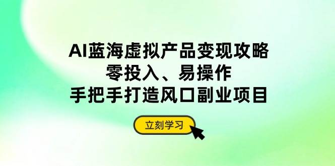 AI虚拟产品变现：零成本副业攻略，手把手教你风口赚钱-54创业网