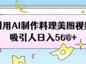 AI美食视频制作教程：日入500+的料理美图拍摄技巧-54创业网