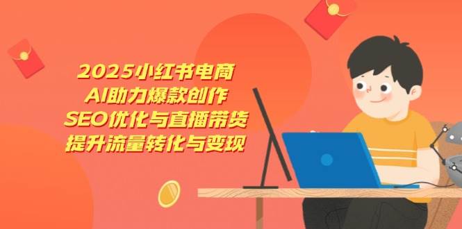 2025小红书电商：AI爆款创作+SEO优化+直播带货，3招提升流量变现-54创业网