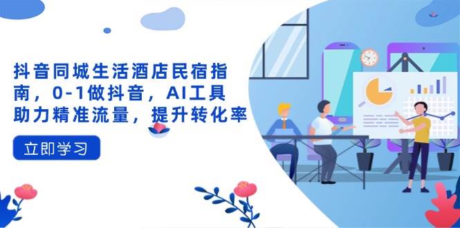 抖音同城酒店民宿运营攻略：AI工具精准引流0-1起号，转化率翻倍秘籍-54创业网