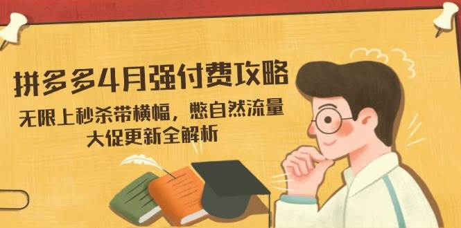 拼多多4月强付费攻略：无限秒杀+横幅玩法，憋自然流量技巧与大促更新全解析-54创业网