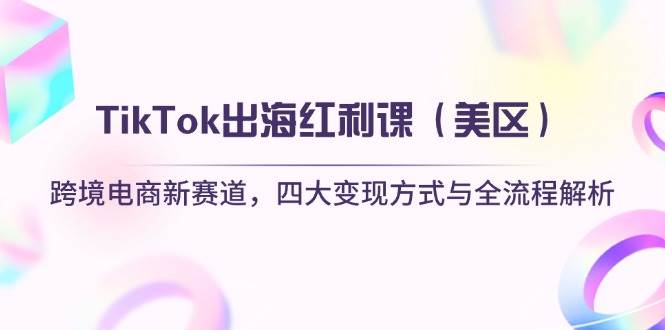 TikTok美区跨境电商红利课：4大变现方式+全流程解析，抢占出海新赛道-54创业网