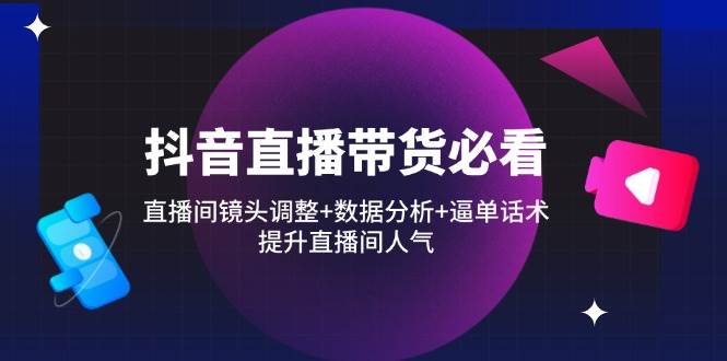 抖音直播带货技巧：镜头调整+数据分析+逼单话术，3招暴涨直播间人气-54创业网