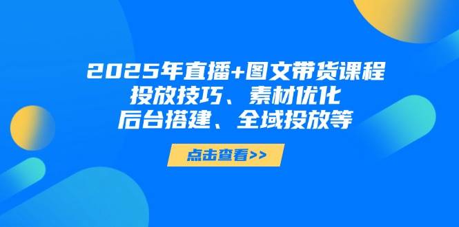 2025年短视频图文带货+直播带货技巧：投放优化、素材制作、后台搭建与全域投放攻略-54创业网