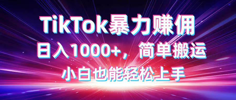 暴力搬运TikTok视频日赚1000+：零门槛小白轻松上手赚佣-54创业网