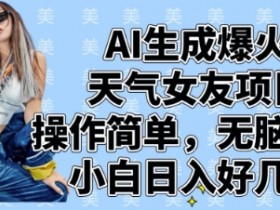 AI天气女友项目：小白无脑起号日入1000+，AI生成爆火玩法-54创业网