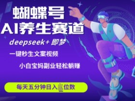 蝴蝶号大健康养生赛道：deepseek+即梦AI快速起号爆款视频，日入四位数带货猛-54创业网