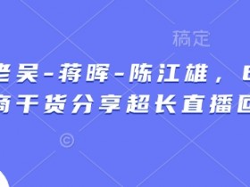 6小时电商干货直播：天诺老吴、蒋晖、陈江雄教你爆单技巧（完整回放）-54创业网