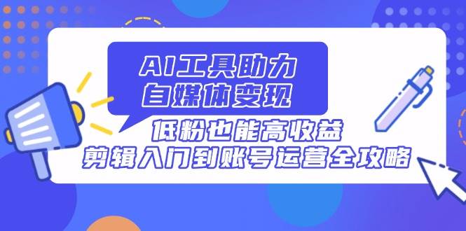 AI工具变现秘籍：零基础自媒体运营，低粉账号也能月入过万-54创业网