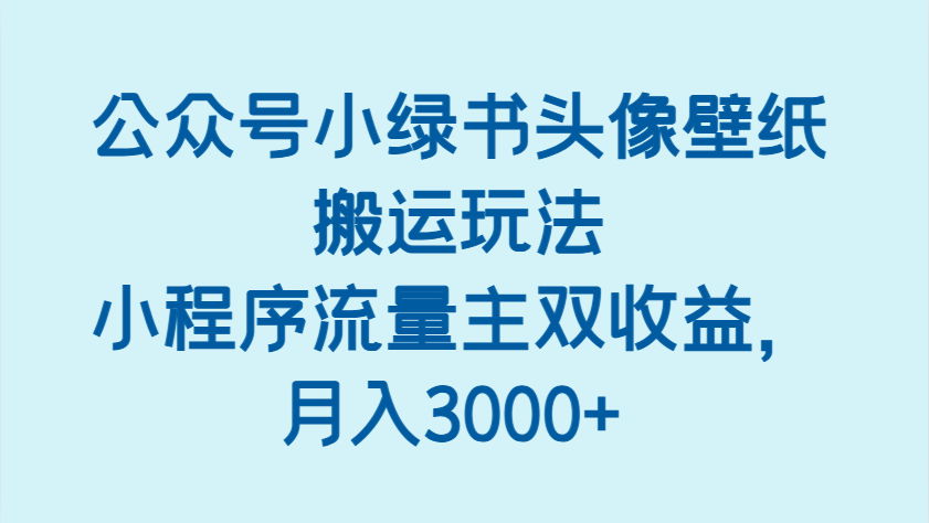 公众号小绿书头像壁纸搬运：小程序流量主双收益玩法，轻松月入3000+-54创业网