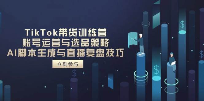 TikTok带货训练营：账号运营选品策略+AI脚本生成直播复盘技巧-54创业网