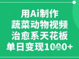 AI制作蔬菜动物视频：治愈系天花板，单日变现1k的爆款教程-54创业网