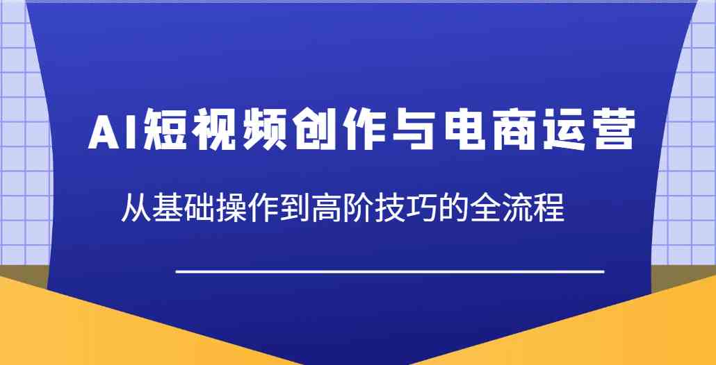 AI短视频电商运营教程：零基础到高阶技巧全掌握-54创业网