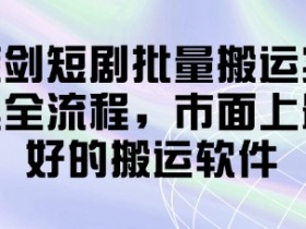 蓝剑短剧搬运软件实操：批量搬运全流程教程，最好用的搬运工具-54创业网